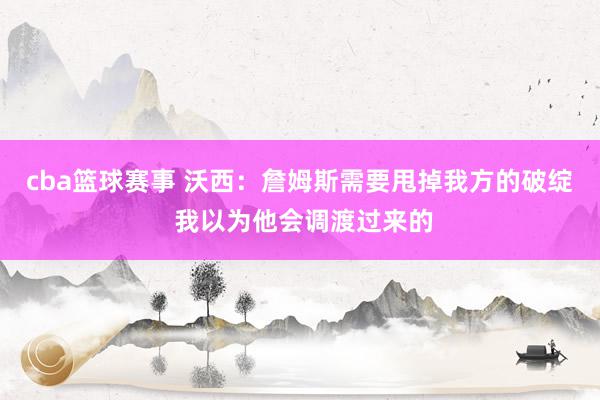 cba篮球赛事 沃西：詹姆斯需要甩掉我方的破绽 我以为他会调渡过来的