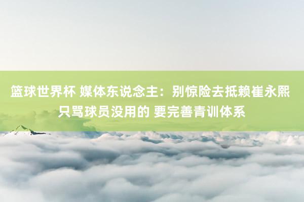 篮球世界杯 媒体东说念主：别惊险去抵赖崔永熙 只骂球员没用的 要完善青训体系