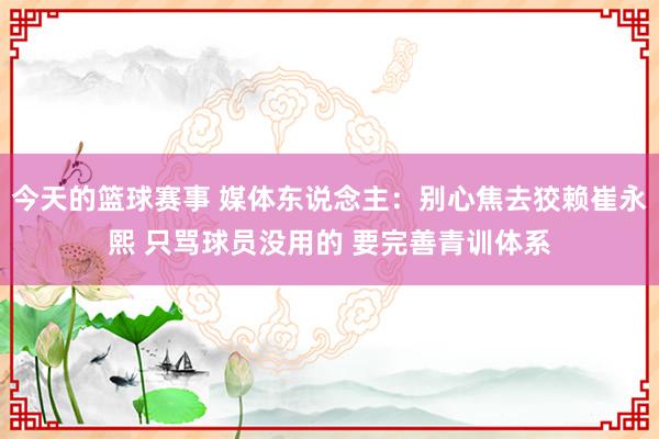 今天的篮球赛事 媒体东说念主：别心焦去狡赖崔永熙 只骂球员没用的 要完善青训体系