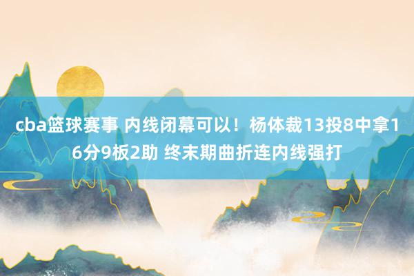 cba篮球赛事 内线闭幕可以！杨体裁13投8中拿16分9板2助 终末期曲折连内线强打