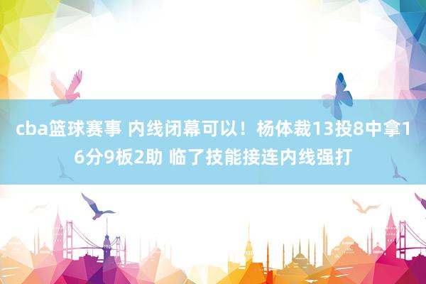 cba篮球赛事 内线闭幕可以！杨体裁13投8中拿16分9板2助 临了技能接连内线强打