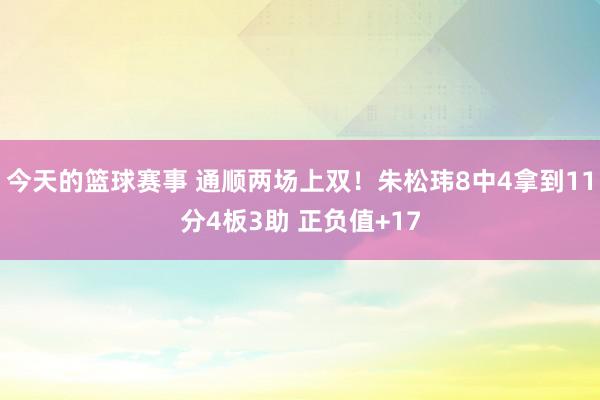 今天的篮球赛事 通顺两场上双！朱松玮8中4拿到11分4板3助 正负值+17