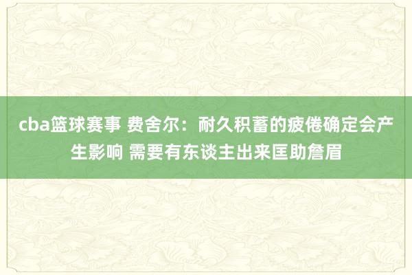 cba篮球赛事 费舍尔：耐久积蓄的疲倦确定会产生影响 需要有东谈主出来匡助詹眉