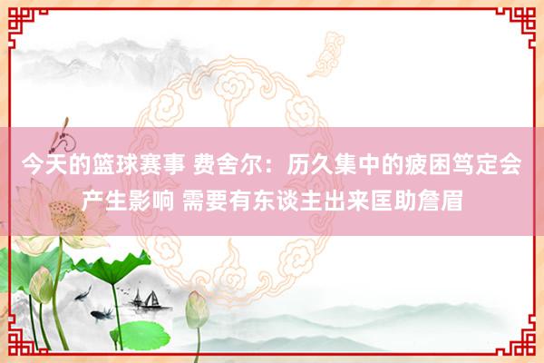 今天的篮球赛事 费舍尔：历久集中的疲困笃定会产生影响 需要有东谈主出来匡助詹眉