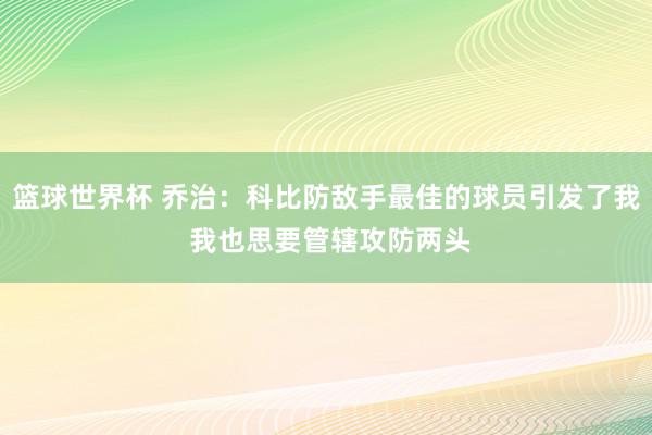 篮球世界杯 乔治：科比防敌手最佳的球员引发了我 我也思要管辖攻防两头