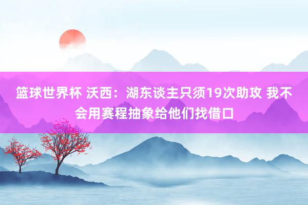 篮球世界杯 沃西：湖东谈主只须19次助攻 我不会用赛程抽象给他们找借口