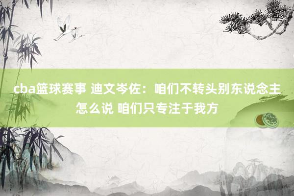 cba篮球赛事 迪文岑佐：咱们不转头别东说念主怎么说 咱们只专注于我方