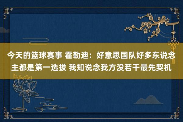 今天的篮球赛事 霍勒迪：好意思国队好多东说念主都是第一选拔 我知说念我方没若干最先契机