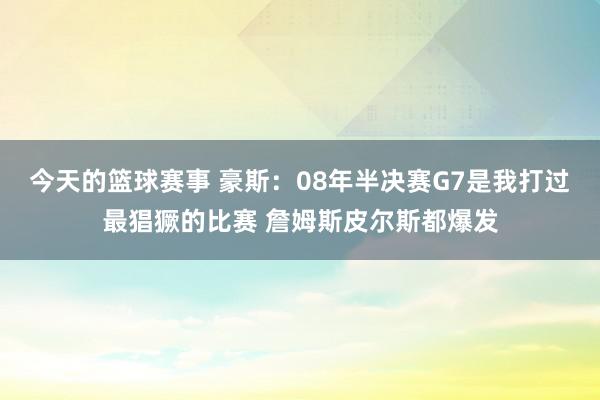 今天的篮球赛事 豪斯：08年半决赛G7是我打过最猖獗的比赛 詹姆斯皮尔斯都爆发