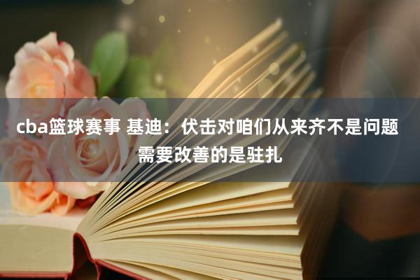 cba篮球赛事 基迪：伏击对咱们从来齐不是问题 需要改善的是驻扎