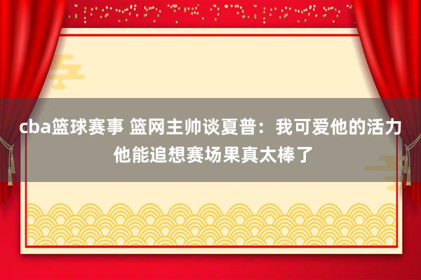 cba篮球赛事 篮网主帅谈夏普：我可爱他的活力 他能追想赛场果真太棒了