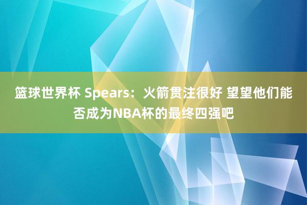 篮球世界杯 Spears：火箭贯注很好 望望他们能否成为NBA杯的最终四强吧