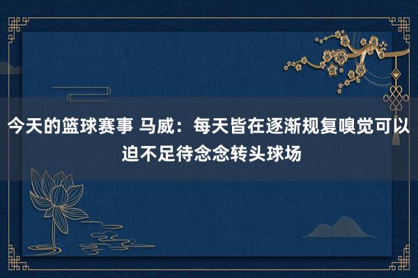 今天的篮球赛事 马威：每天皆在逐渐规复嗅觉可以 迫不足待念念转头球场