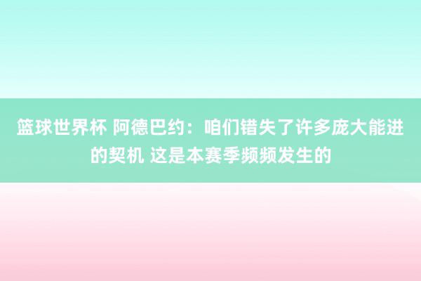 篮球世界杯 阿德巴约：咱们错失了许多庞大能进的契机 这是本赛季频频发生的