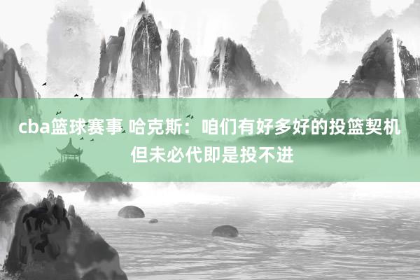 cba篮球赛事 哈克斯：咱们有好多好的投篮契机 但未必代即是投不进