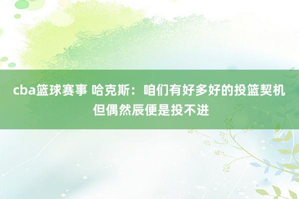 cba篮球赛事 哈克斯：咱们有好多好的投篮契机 但偶然辰便是投不进