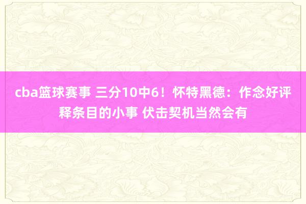 cba篮球赛事 三分10中6！怀特黑德：作念好评释条目的小事 伏击契机当然会有