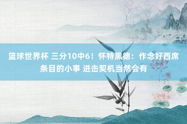 篮球世界杯 三分10中6！怀特黑德：作念好西席条目的小事 进击契机当然会有