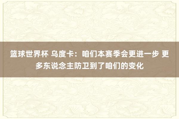 篮球世界杯 乌度卡：咱们本赛季会更进一步 更多东说念主防卫到了咱们的变化