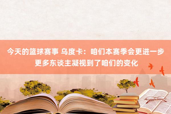 今天的篮球赛事 乌度卡：咱们本赛季会更进一步 更多东谈主凝视到了咱们的变化