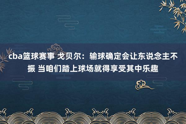 cba篮球赛事 戈贝尔：输球确定会让东说念主不振 当咱们踏上球场就得享受其中乐趣