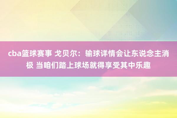 cba篮球赛事 戈贝尔：输球详情会让东说念主消极 当咱们踏上球场就得享受其中乐趣