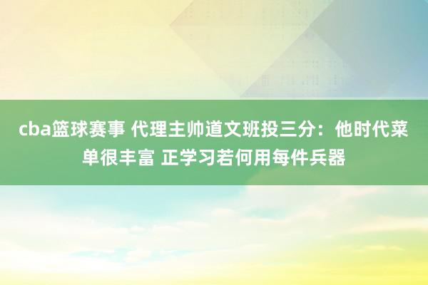 cba篮球赛事 代理主帅道文班投三分：他时代菜单很丰富 正学习若何用每件兵器