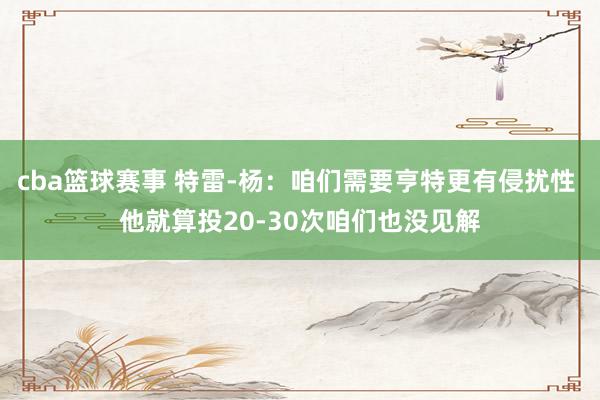 cba篮球赛事 特雷-杨：咱们需要亨特更有侵扰性 他就算投20-30次咱们也没见解