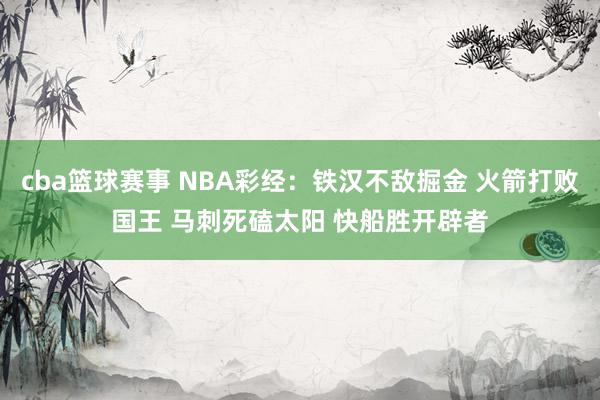 cba篮球赛事 NBA彩经：铁汉不敌掘金 火箭打败国王 马刺死磕太阳 快船胜开辟者