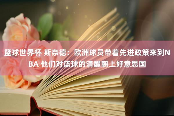 篮球世界杯 斯奈德：欧洲球员带着先进政策来到NBA 他们对篮球的清醒朝上好意思国