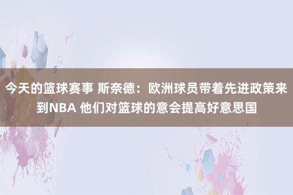 今天的篮球赛事 斯奈德：欧洲球员带着先进政策来到NBA 他们对篮球的意会提高好意思国