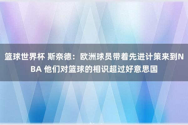 篮球世界杯 斯奈德：欧洲球员带着先进计策来到NBA 他们对篮球的相识超过好意思国