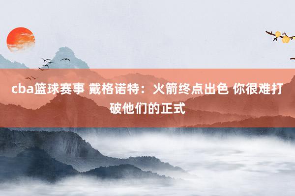 cba篮球赛事 戴格诺特：火箭终点出色 你很难打破他们的正式