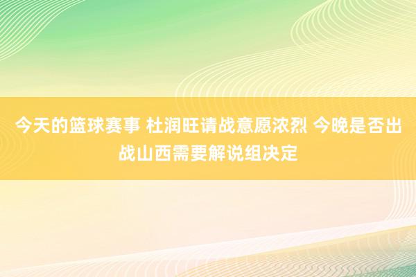 今天的篮球赛事 杜润旺请战意愿浓烈 今晚是否出战山西需要解说组决定