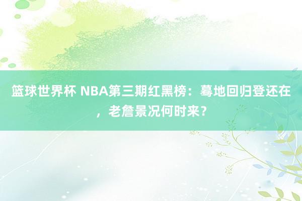 篮球世界杯 NBA第三期红黑榜：蓦地回归登还在，老詹景况何时来？