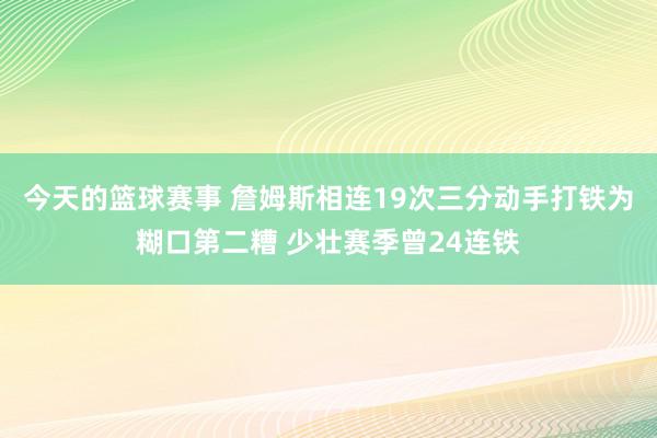 今天的篮球赛事 詹姆斯相连19次三分动手打铁为糊口第二糟 少壮赛季曾24连铁