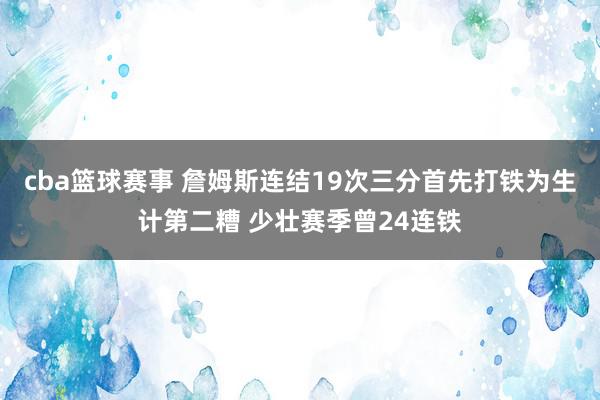 cba篮球赛事 詹姆斯连结19次三分首先打铁为生计第二糟 少壮赛季曾24连铁