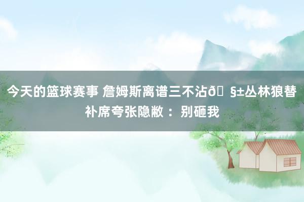 今天的篮球赛事 詹姆斯离谱三不沾🧱丛林狼替补席夸张隐敝 ：别砸我