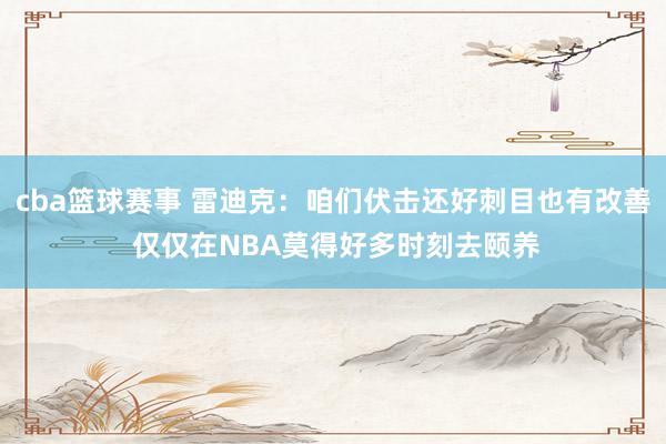 cba篮球赛事 雷迪克：咱们伏击还好刺目也有改善 仅仅在NBA莫得好多时刻去颐养