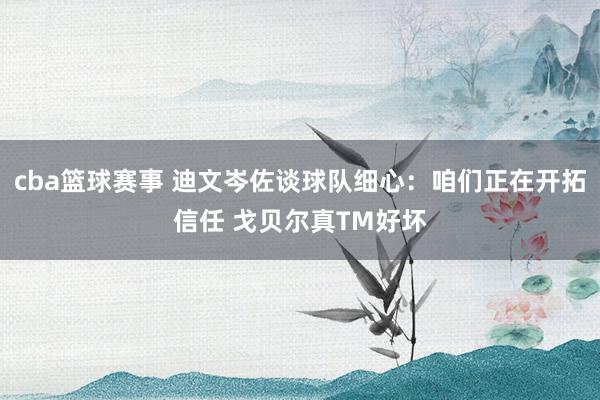 cba篮球赛事 迪文岑佐谈球队细心：咱们正在开拓信任 戈贝尔真TM好坏