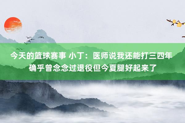 今天的篮球赛事 小丁：医师说我还能打三四年 确乎曾念念过退役但今夏腿好起来了