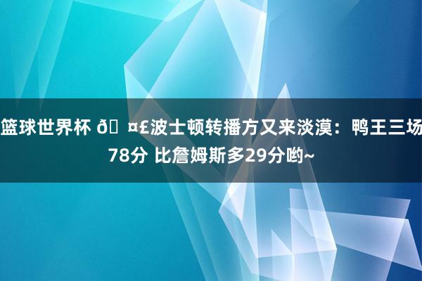 篮球世界杯 🤣波士顿转播方又来淡漠：鸭王三场78分 比詹姆斯多29分哟~