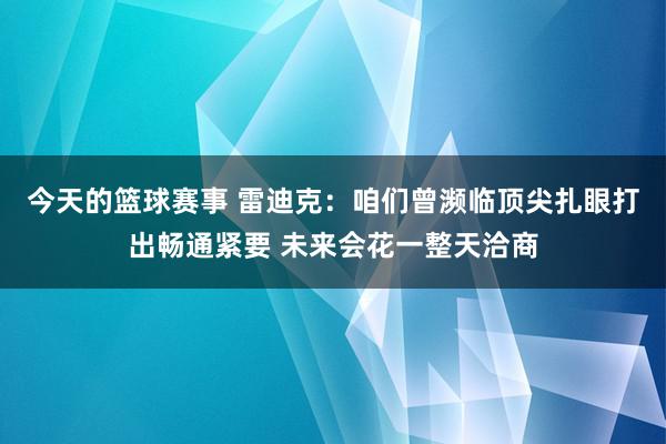 今天的篮球赛事 雷迪克：咱们曾濒临顶尖扎眼打出畅通紧要 未来会花一整天洽商