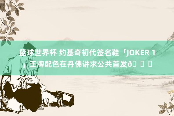 篮球世界杯 约基奇初代签名鞋「JOKER 1」王牌配色在丹佛讲求公共首发🎉