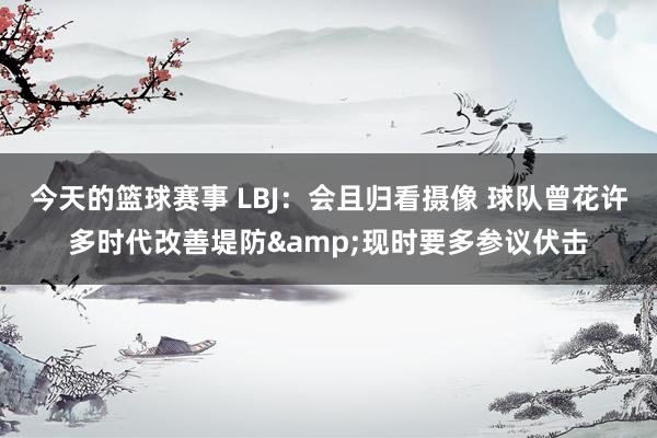 今天的篮球赛事 LBJ：会且归看摄像 球队曾花许多时代改善堤防&现时要多参议伏击