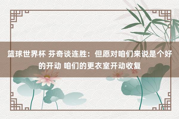 篮球世界杯 芬奇谈连胜：但愿对咱们来说是个好的开动 咱们的更衣室开动收复