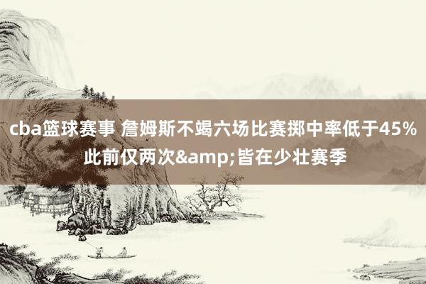 cba篮球赛事 詹姆斯不竭六场比赛掷中率低于45% 此前仅两次&皆在少壮赛季