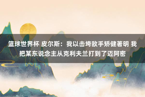 篮球世界杯 皮尔斯：我以击垮敌手矫健著明 我把某东说念主从克利夫兰打到了迈阿密