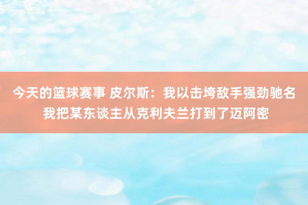 今天的篮球赛事 皮尔斯：我以击垮敌手强劲驰名 我把某东谈主从克利夫兰打到了迈阿密