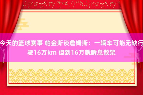 今天的篮球赛事 帕金斯谈詹姆斯：一辆车可能无缺行驶16万km 但到16万就瞬息散架